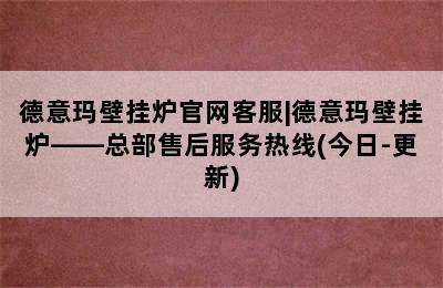 德意玛壁挂炉官网客服|德意玛壁挂炉——总部售后服务热线(今日-更新)